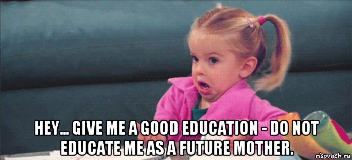  hey... give me a good education - do not educate me as a future mother., Мем  Ты говоришь (девочка возмущается)