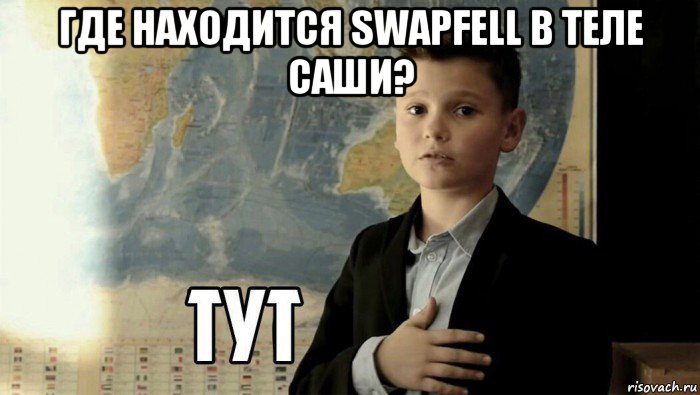 где находится swapfell в теле саши? , Мем Тут (школьник)