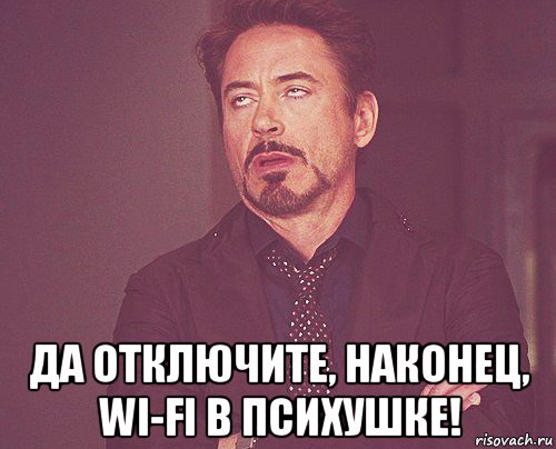  да отключите, наконец, wi-fi в психушке!