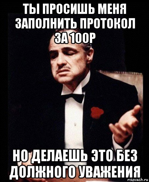 ты просишь меня заполнить протокол за 100р но делаешь это без должного уважения, Мем ты делаешь это без уважения