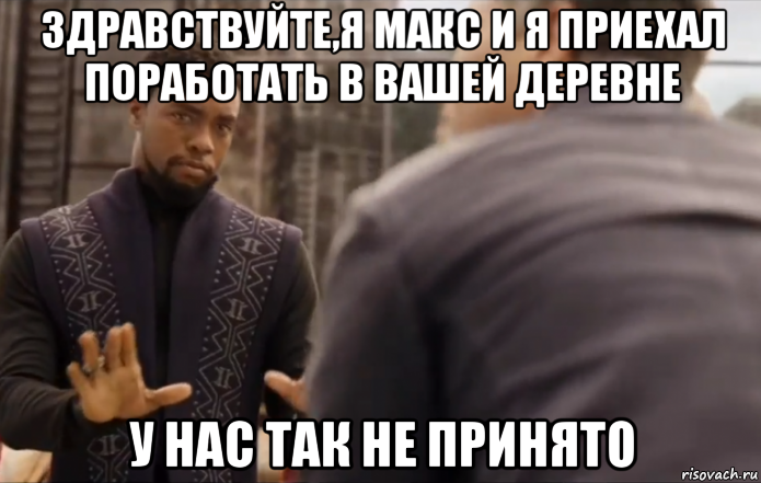 здравствуйте,я макс и я приехал поработать в вашей деревне у нас так не принято