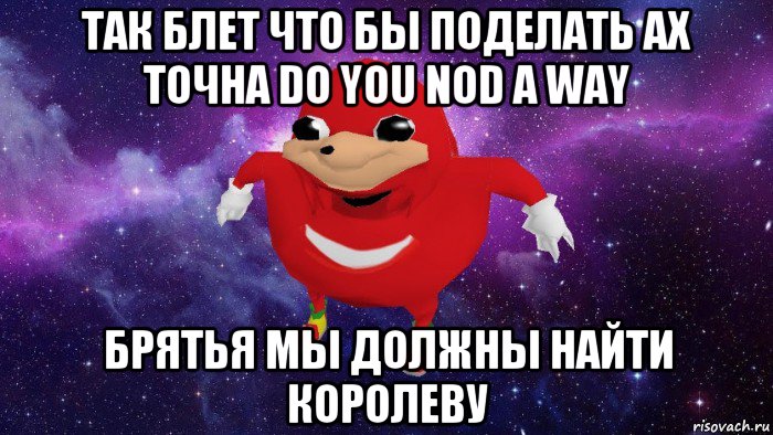 так блет что бы поделать ах точна do you nod a way брятья мы должны найти королеву, Мем Угандский Наклз