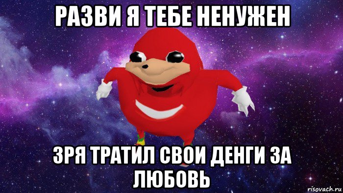 разви я тебе ненужен зря тратил свои денги за любовь, Мем Угандский Наклз