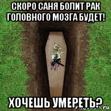 скоро саня болит рак головного мозга будет! хочешь умереть?, Мем Умер