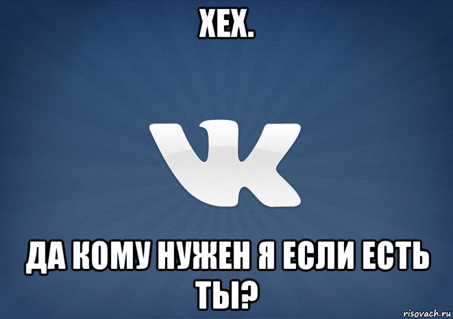 хех. да кому нужен я если есть ты?