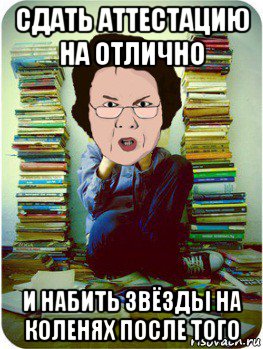 сдать аттестацию на отлично и набить звёзды на коленях после того, Мем Вчитель