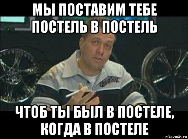 мы поставим тебе постель в постель чтоб ты был в постеле, когда в постеле