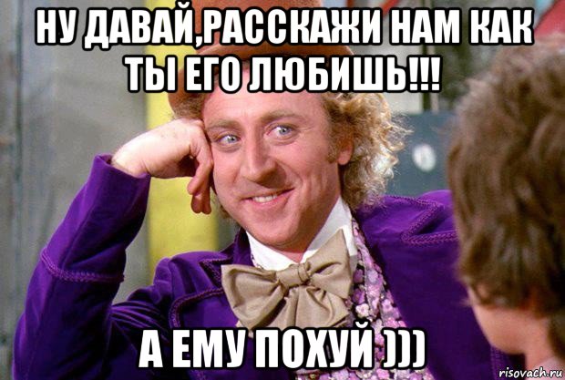 ну давай,расскажи нам как ты его любишь!!! а ему похуй )))