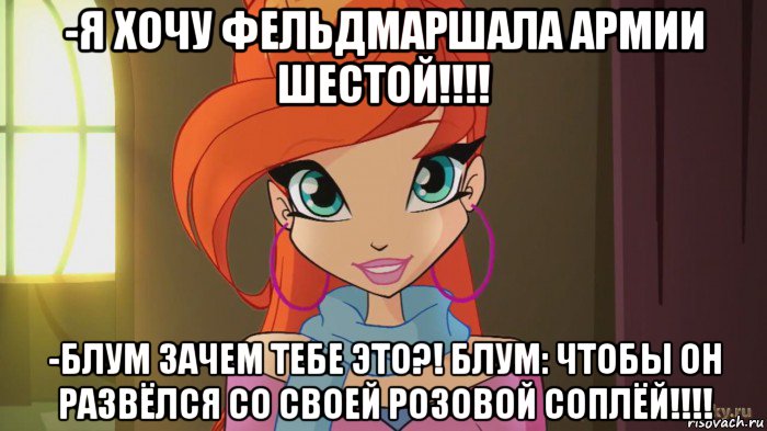 -я хочу фельдмаршала армии шестой!!!! -блум зачем тебе это?! блум: чтобы он развёлся со своей розовой соплёй!!!!, Мем Винкс