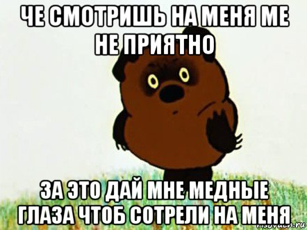 че смотришь на меня ме не приятно за это дай мне медные глаза чтоб сотрели на меня