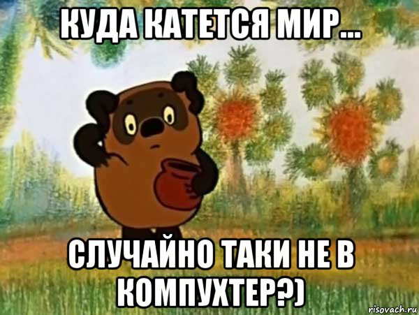 куда катется мир... случайно таки не в компухтер?)