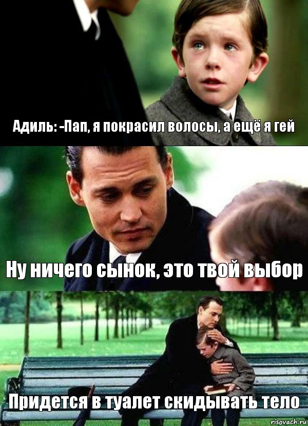 Адиль: -Пап, я покрасил волосы, а ещё я гей Ну ничего сынок, это твой выбор Придется в туалет скидывать тело