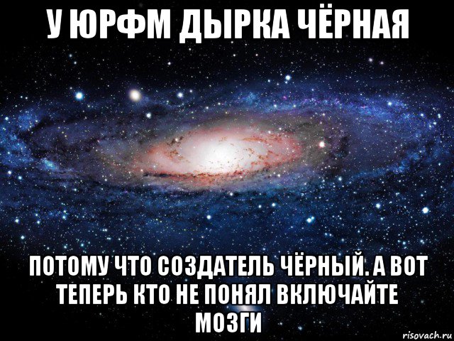 у юрфм дырка чёрная потому что создатель чёрный. а вот теперь кто не понял включайте мозги, Мем Вселенная