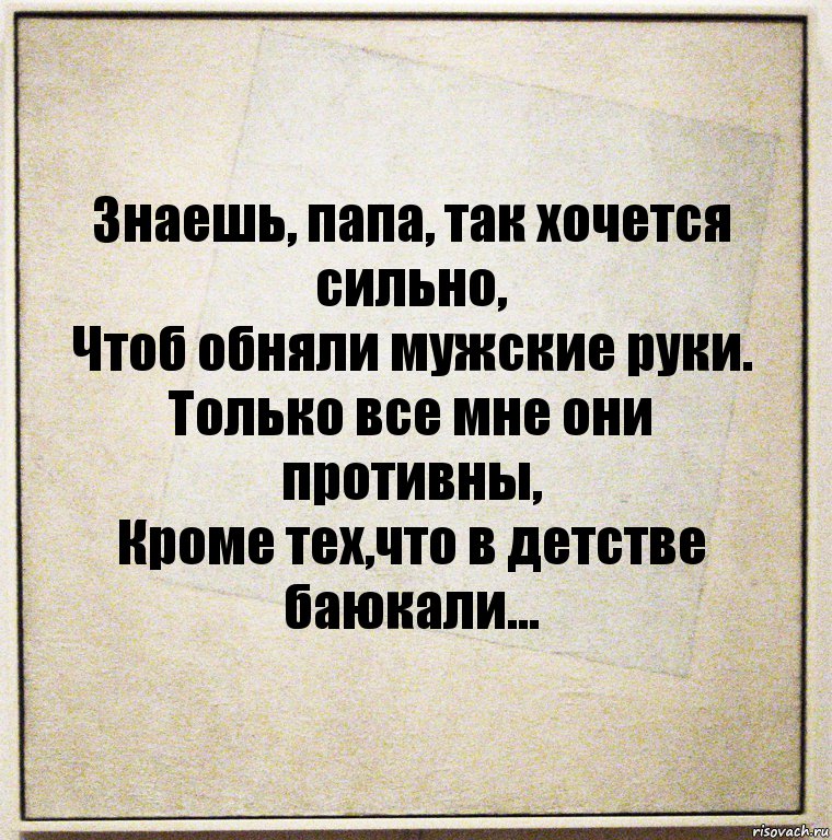 Знаешь, папа, так хочется сильно,
Чтоб обняли мужские руки.
Только все мне они противны,
Кроме тех,что в детстве баюкали...