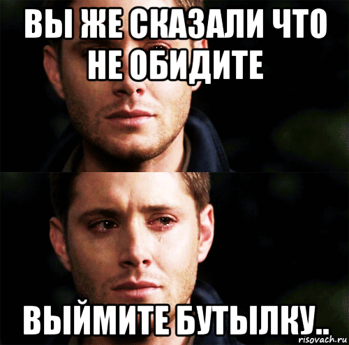 вы же сказали что не обидите выймите бутылку..