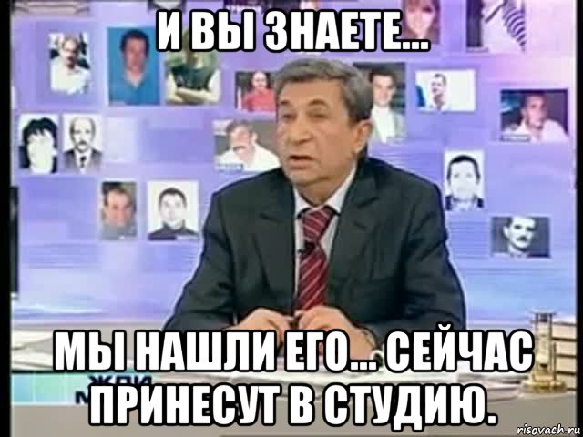 и вы знаете... мы нашли его... сейчас принесут в студию., Мем жди меня