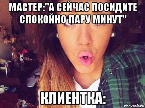 мастер:"а сейчас посидите спокойно пару минут" клиентка:, Мем женская логика