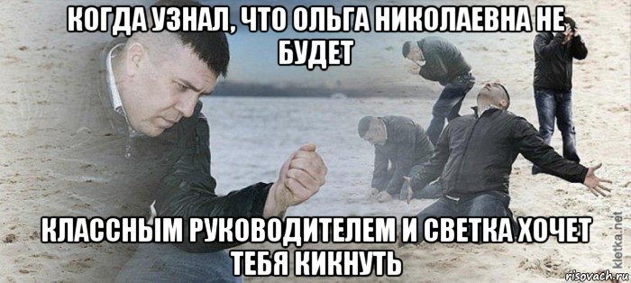 когда узнал, что ольга николаевна не будет классным руководителем и светка хочет тебя кикнуть