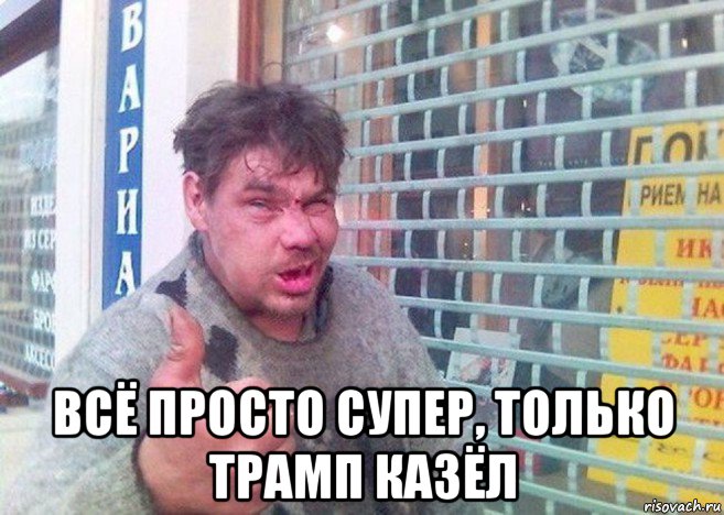  всё просто супер, только трамп казёл