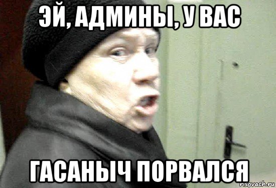 эй, админы, у вас гасаныч порвался
