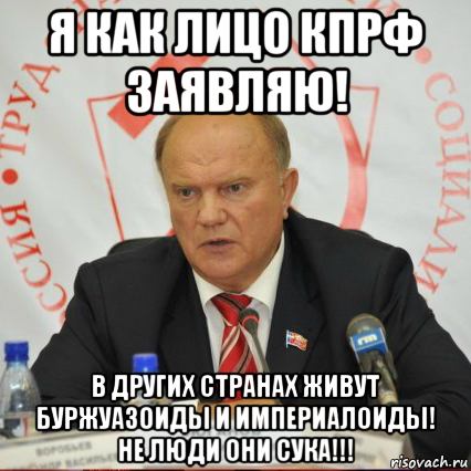 я как лицо кпрф заявляю! в других странах живут буржуазоиды и империалоиды! не люди они сука!!!
