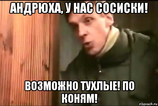андрюха, у нас сосиски! возможно тухлые! по коням!