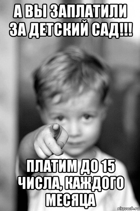 а вы заплатили за детский сад!!! платим до 15 числа, каждого месяца