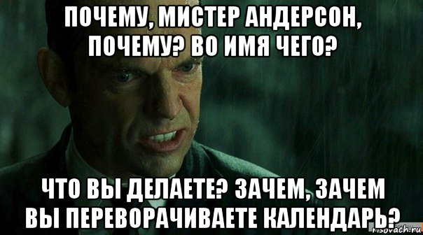 почему, мистер андерсон, почему? во имя чего? что вы делаете? зачем, зачем вы переворачиваете календарь?