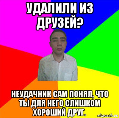 удалили из друзей? неудачник сам понял, что ты для него слишком хороший друг.