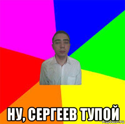  ну, сергеев тупой
