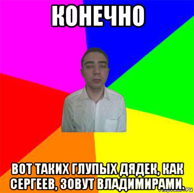 конечно вот таких глупых дядек, как сергеев, зовут владимирами.
