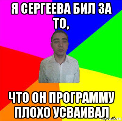я сергеева бил за то, что он программу плохо усваивал