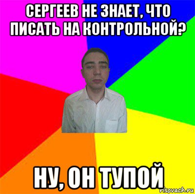 сергеев не знает, что писать на контрольной? ну, он тупой