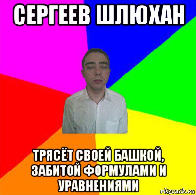 сергеев шлюхан трясёт своей башкой, забитой формулами и уравнениями