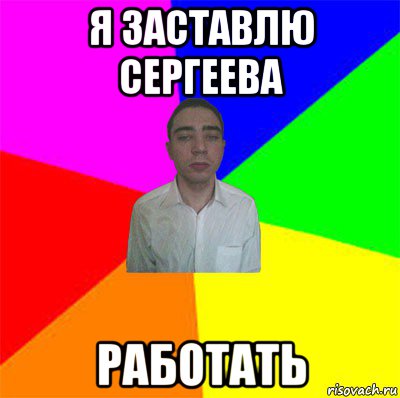 я заставлю сергеева работать