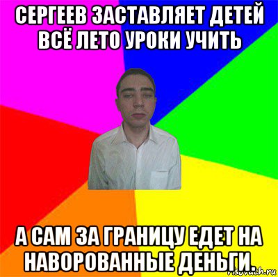 сергеев заставляет детей всё лето уроки учить а сам за границу едет на наворованные деньги.