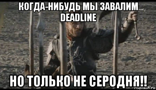 когда-нибудь мы завалим deadline но только не серодня!!