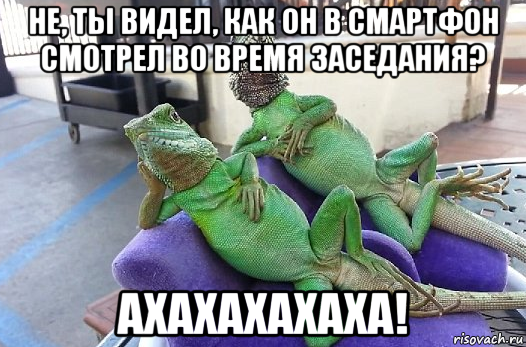 не, ты видел, как он в смартфон смотрел во время заседания? ахахахахаха!