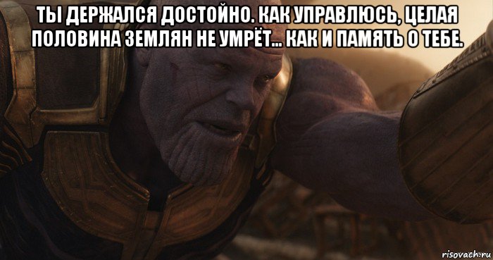 ты держался достойно. как управлюсь, целая половина землян не умрёт... как и память о тебе. 