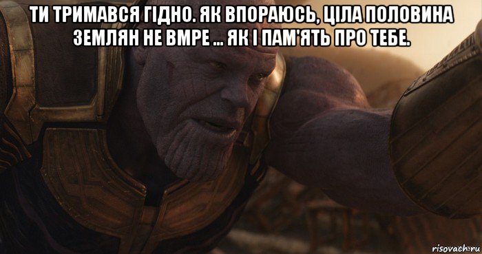 ти тримався гідно. як впораюсь, ціла половина землян не вмре ... як і пам'ять про тебе. 
