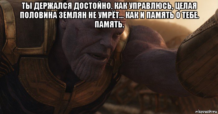 ты держался достойно. как управлюсь, целая половина землян не умрёт... как и память о тебе. память. 