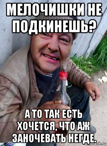 мелочишки не подкинешь? а то так есть хочется, что аж заночевать негде.