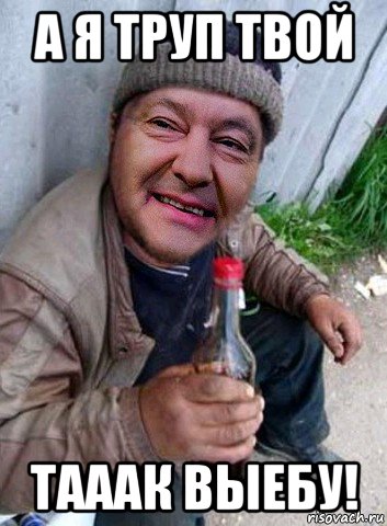 а я труп твой тааак выебу!
