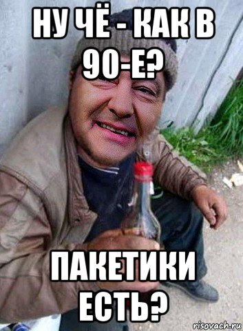 ну чё - как в 90-е? пакетики есть?