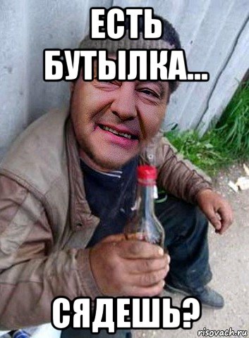 есть бутылка... сядешь?