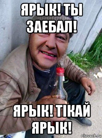 ярык! ты заебал! ярык! тiкай ярык!