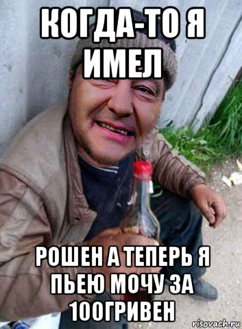 когда-то я имел рошен а теперь я пьею мочу за 100гривен