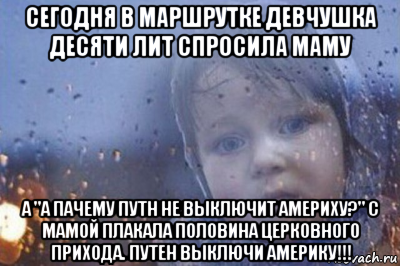 сегодня в маршрутке девчушка десяти лит спросила маму а "а пачему путн не выключит америху?" с мамой плакала половина церковного прихода. путен выключи америку!!!