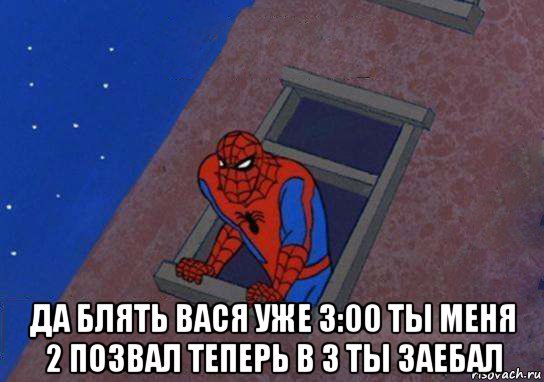  да блять вася уже 3:00 ты меня 2 позвал теперь в 3 ты заебал