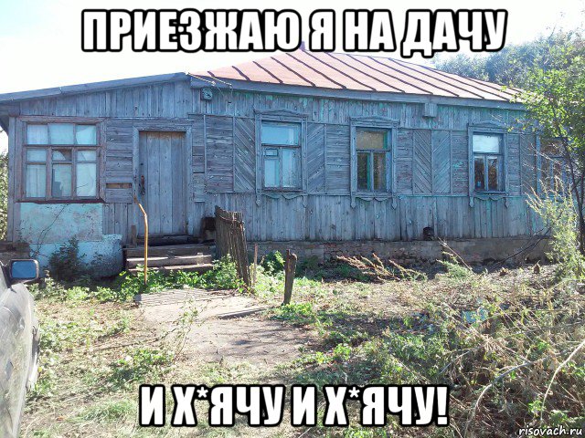 приезжаю я на дачу и х*ячу и х*ячу!